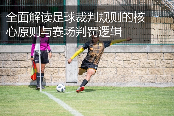 全面解读足球裁判规则的核心原则与赛场判罚逻辑