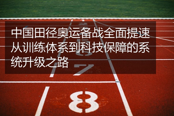 中国田径奥运备战全面提速从训练体系到科技保障的系统升级之路