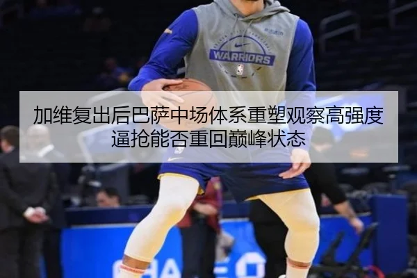 加维复出后巴萨中场体系重塑观察高强度逼抢能否重回巅峰状态