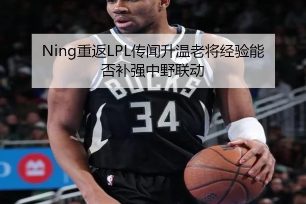 Ning重返LPL传闻升温老将经验能否补强中野联动
