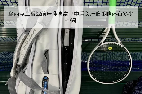 乌西克二番战前景推演富里中后段压迫策略还有多少空间